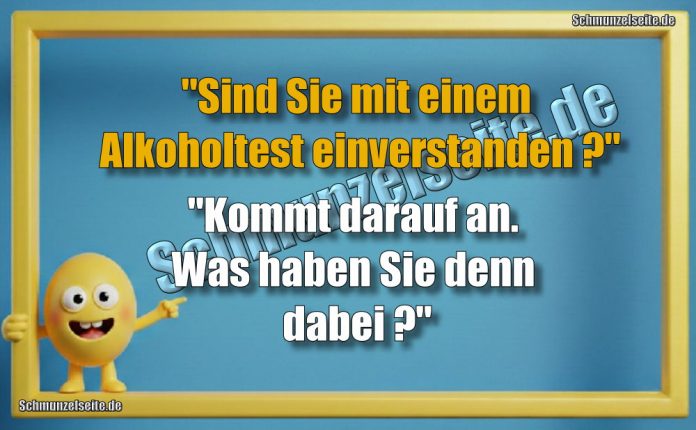 "Sind Sie mit einem Alkoholtest einverstanden?" "Kommt darauf an. Was haben Sie denn dabei?"