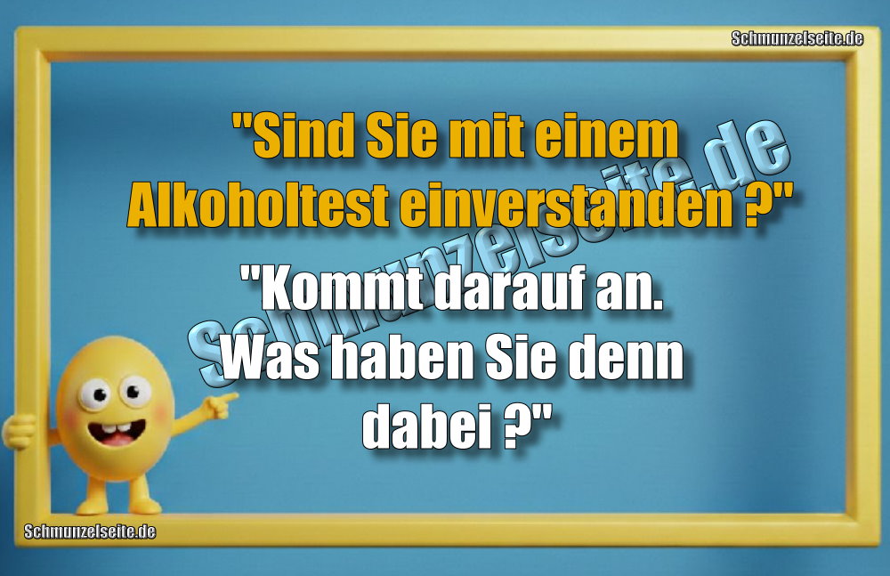 "Sind Sie mit einem Alkoholtest einverstanden?" "Kommt darauf an. Was haben Sie denn dabei?"