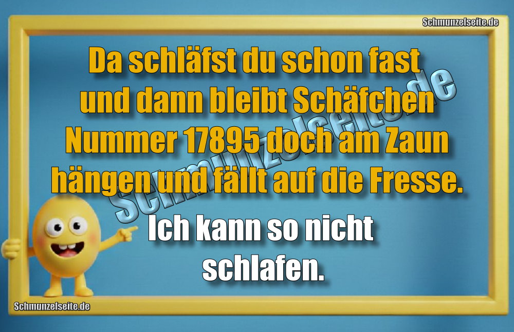 Da schläfst du schon fast und dann bleibt Schäfchen Nummer 17895 doch am Zaun hängen und fällt auf die Fresse. Ich kann so nicht schlafen.