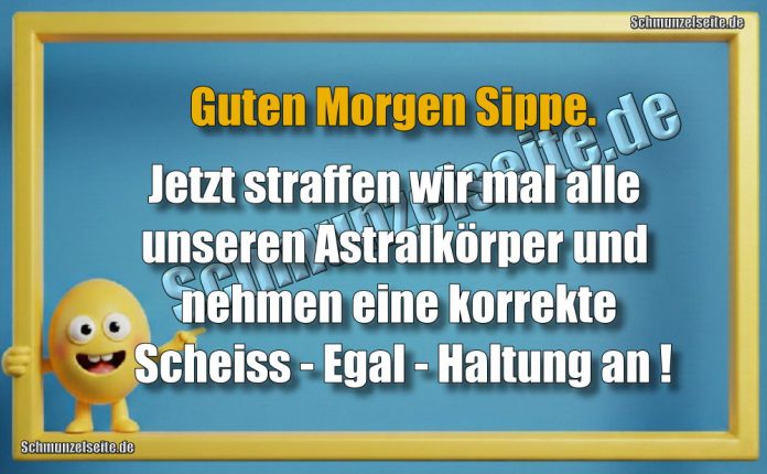 Guten Morgen Sippe. Jetzt straffen wir mal alle unseren Astralkörper und nehmen eine korrekte Scheiss - Egal - Haltung an!
