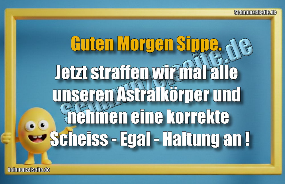 Guten Morgen Sippe. Jetzt straffen wir mal alle unseren Astralkörper und nehmen eine korrekte Scheiss - Egal - Haltung an!