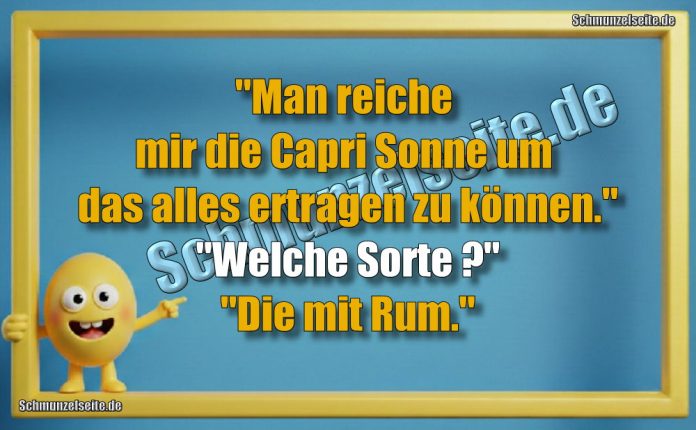 "Man reiche mir die Capri Sonne um das alles ertragen zu können." "Welche Sorte?" "Die mit Rum."