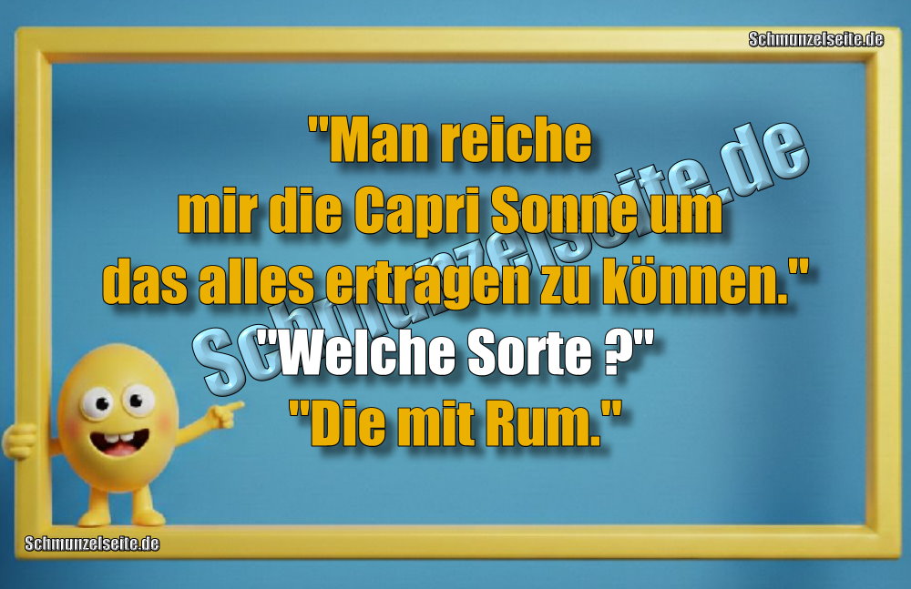 "Man reiche mir die Capri Sonne um das alles ertragen zu können." "Welche Sorte?" "Die mit Rum."