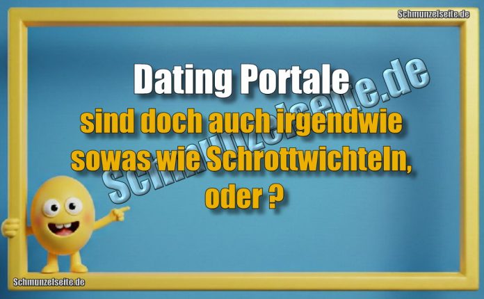 Dating Portale sind doch auch irgendwie sowas wie Schrottwichteln, oder?