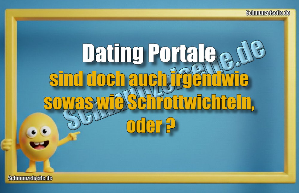Dating Portale sind doch auch irgendwie sowas wie Schrottwichteln, oder?
