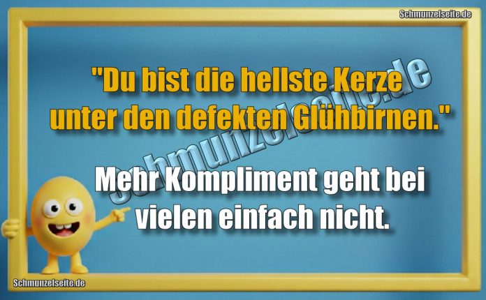 "Du bist die hellste Kerze unter den defekten Glühbirnen." Mehr Kompliment geht bei vielen einfach nicht.