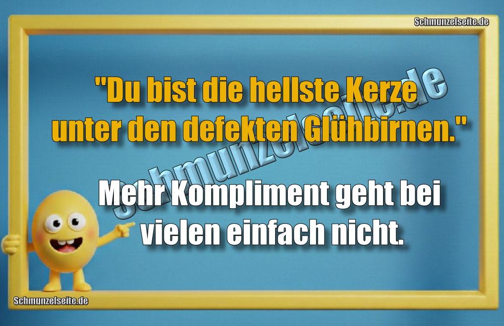 "Du bist die hellste Kerze unter den defekten Glühbirnen." Mehr Kompliment geht bei vielen einfach nicht.