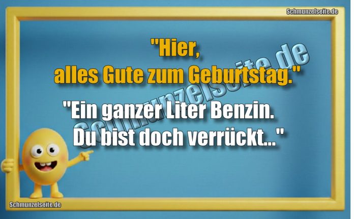 "Hier, alles Gute zum Geburtstag." "Ein ganzer Liter Benzin. Du bist doch verrückt..."