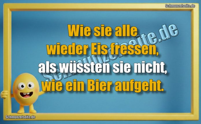 Wie sie alle wieder Eis fressen, als wüssten sie nicht, wie ein Bier aufgeht.