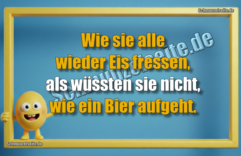 Wie sie alle wieder Eis fressen, als wüssten sie nicht, wie ein Bier aufgeht. 