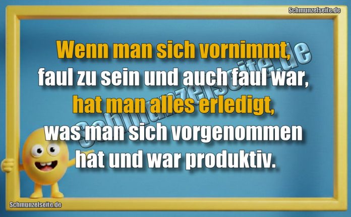 Wenn man sich vornimmt, faul zu sein und auch faul war, hat man alles erledigt, was man sich vorgenommen hat und war produktiv.