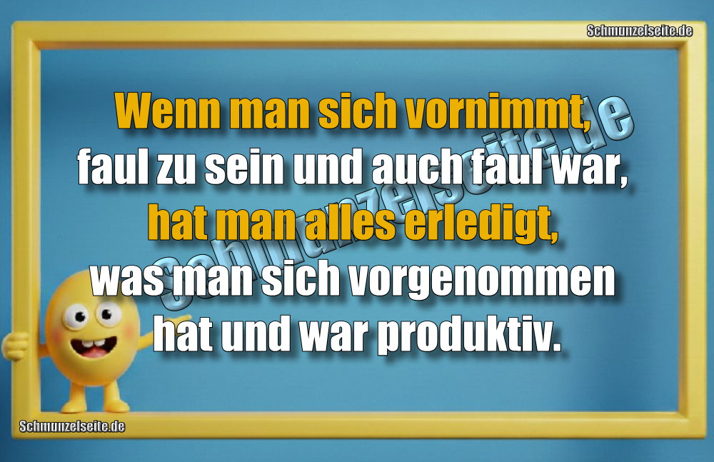 Wenn man sich vornimmt, faul zu sein und auch faul war, hat man alles erledigt, was man sich vorgenommen hat und war produktiv.