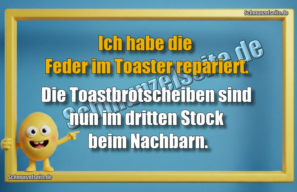 Ich habe die Feder im Toaster repariert. Die Toastbrotscheiben sind nun im dritten Stock beim Nachbarn.