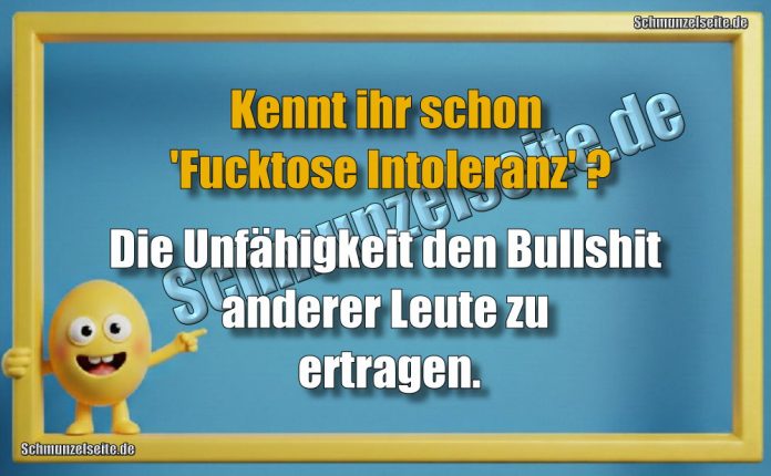 Kennt ihr schon 'Fucktose Intoleranz' ? Die Unfähigkeit den Bullshit anderer Leute zu ertragen.