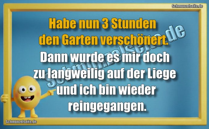 Habe nun 3 Stunden den Garten verschönert. Dann wurde es mir doch zu langweilig auf der Liege und ich bin wieder reingegangen.