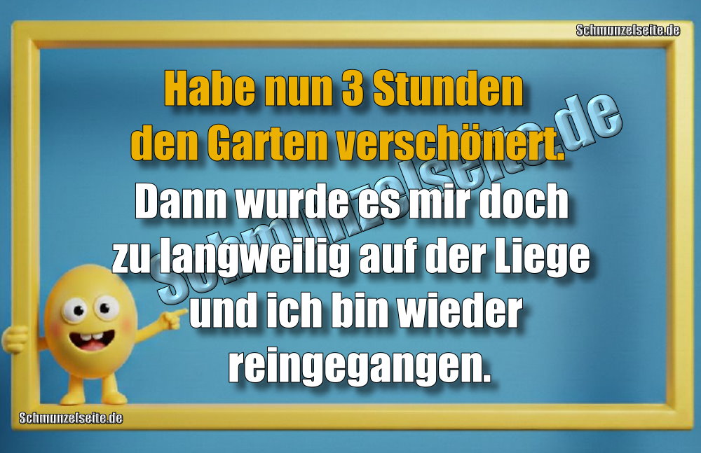 Habe nun 3 Stunden den Garten verschönert. Dann wurde es mir doch zu langweilig auf der Liege und ich bin wieder reingegangen.