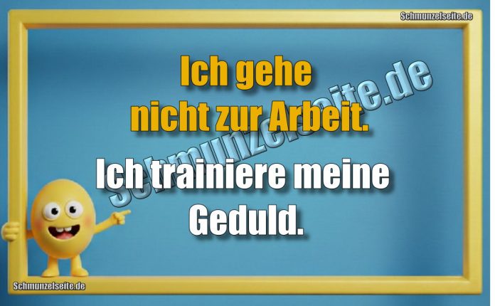 Ich gehe nicht zur Arbeit. Ich trainiere meine Geduld.