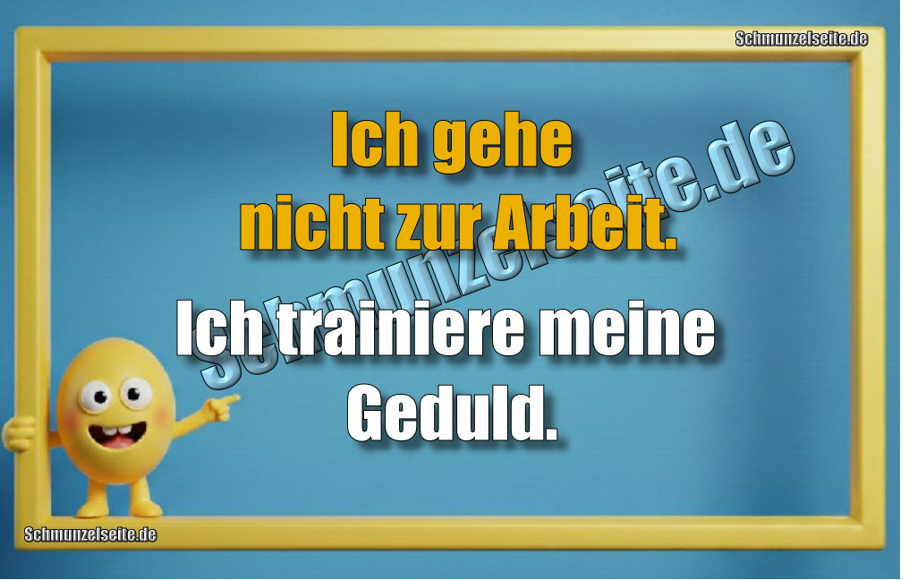 Ich gehe nicht zur Arbeit. Ich trainiere meine Geduld.