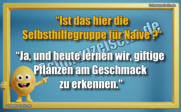 “Ist das hier die Selbsthilfegruppe für Naive?“ “Ja, und heute lernen wir, giftige Pflanzen am Geschmack zu erkennen."