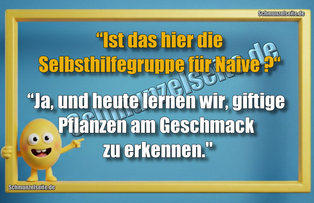 “Ist das hier die Selbsthilfegruppe für Naive?“ “Ja, und heute lernen wir, giftige Pflanzen am Geschmack zu erkennen."