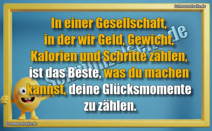 In einer Gesellschaft, in der wir Geld, Gewicht, Kalorien und Schritte zählen, ist das Beste, was du machen kannst, deine Glücksmomente zu zählen!