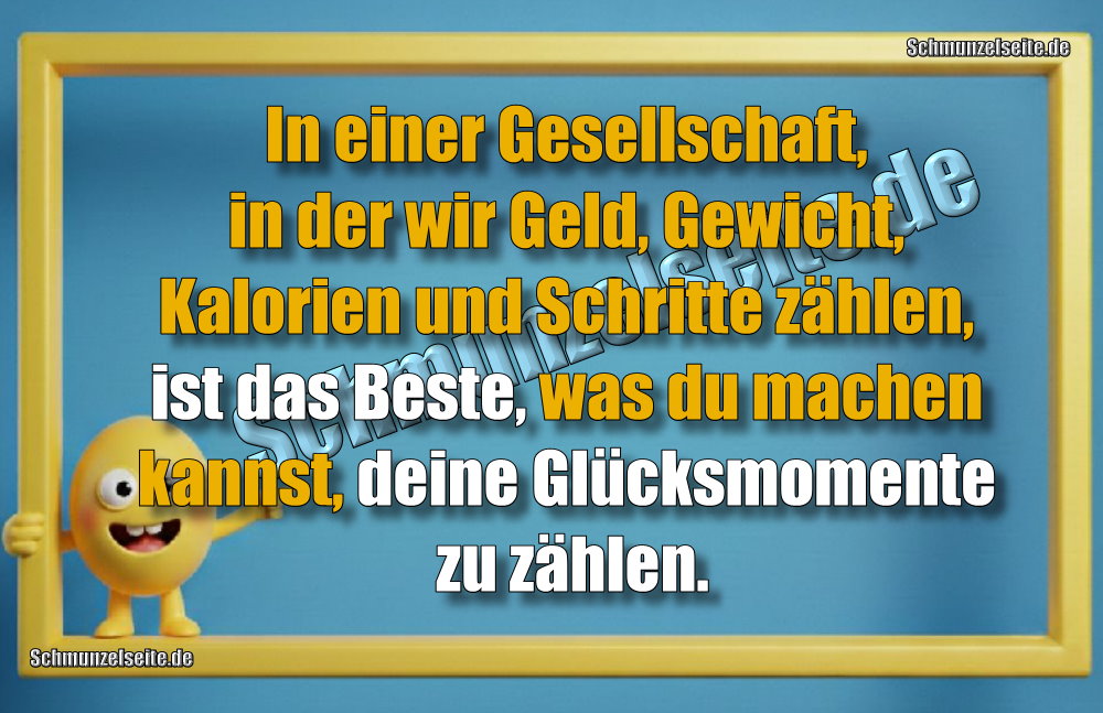 In einer Gesellschaft, in der wir Geld, Gewicht, Kalorien und Schritte zählen, ist das Beste, was du machen kannst, deine Glücksmomente zu zählen!