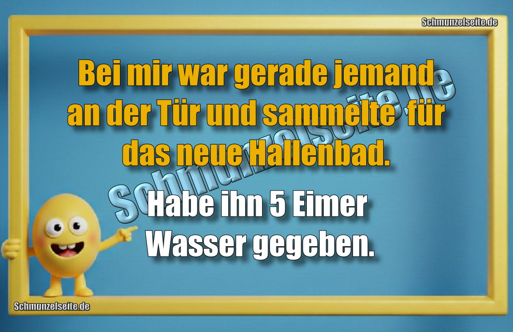 Bei mir war gerade jemand an der Tür und sammelte für das neue Hallenbad. Habe ihn 5 Eimer Wasser gegeben.