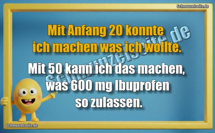 Mit Anfang 20 konnte ich machen was ich wollte. Mit 50 kann ich das machen, was 600 mg Ibuprofen so zulassen.