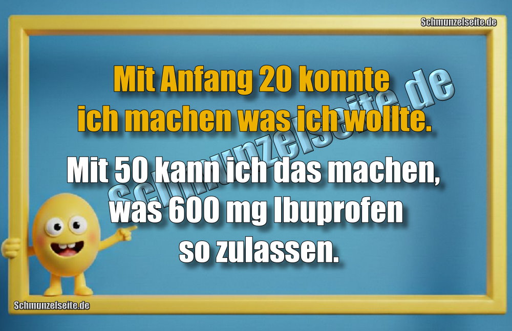 Mit Anfang 20 konnte ich machen was ich wollte. Mit 50 kann ich das machen, was 600 mg Ibuprofen so zulassen.
