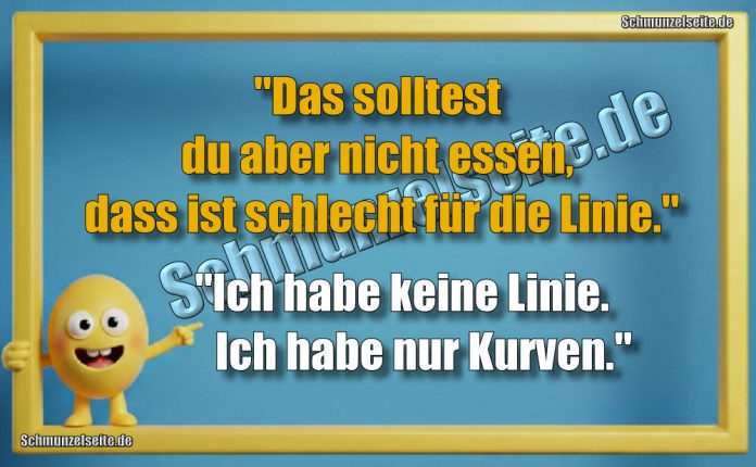 "Das solltest du aber nicht essen, dass ist schlecht für die Linie." "Ich habe keine Linie. Ich habe nur Kurven."