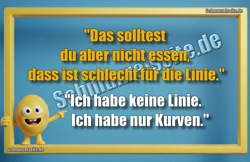 "Das solltest du aber nicht essen, dass ist schlecht für die Linie." "Ich habe keine Linie. Ich habe nur Kurven."