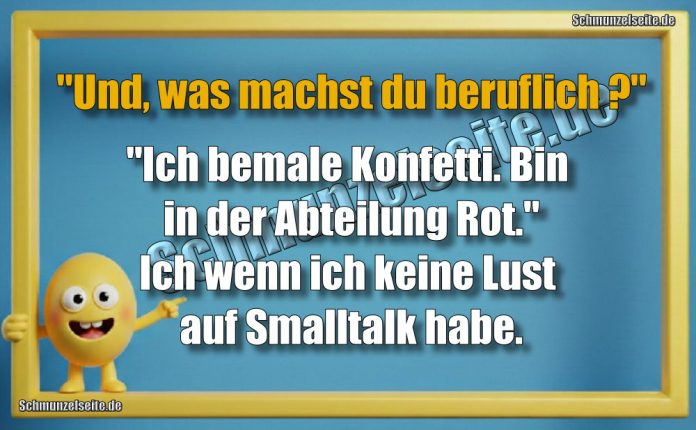 "Und, was machst du beruflich?" "Ich bemale Konfetti. Bin in der Abteilung Rot." Ich wenn ich keine Lust auf Smalltalk habe.