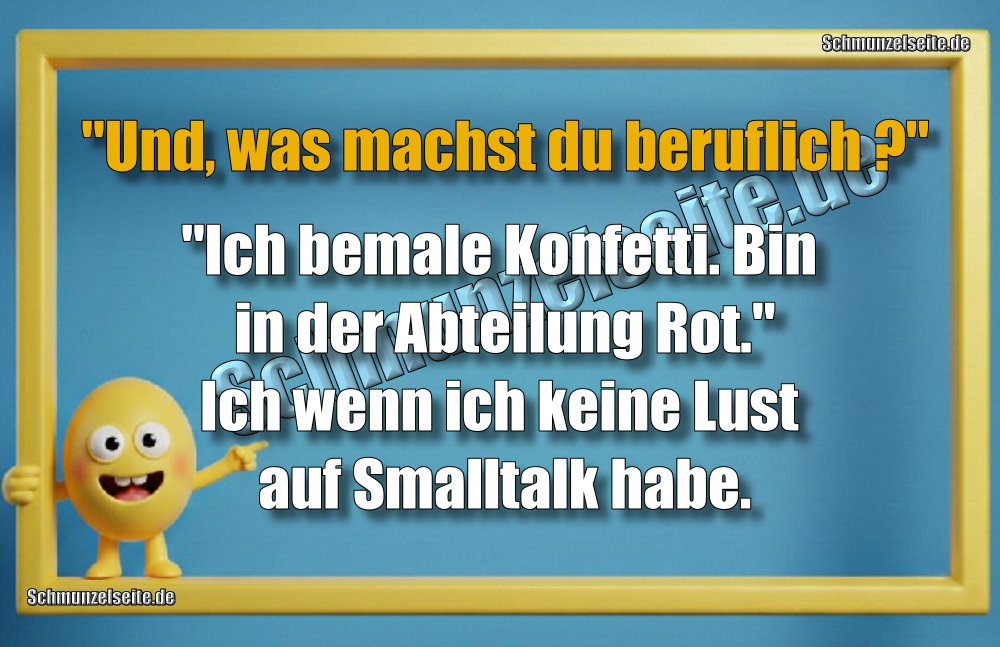"Und, was machst du beruflich?" "Ich bemale Konfetti. Bin in der Abteilung Rot." Ich wenn ich keine Lust auf Smalltalk habe.