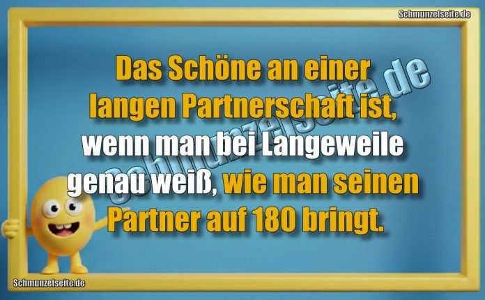 Das Schöne an einer langen Partnerschaft ist, wenn man bei Langeweile genau weiß, wie man seinen Partner auf 180 bringt.