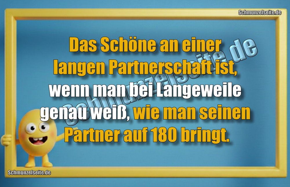 Das Schöne an einer langen Partnerschaft ist, wenn man bei Langeweile genau weiß, wie man seinen Partner auf 180 bringt.