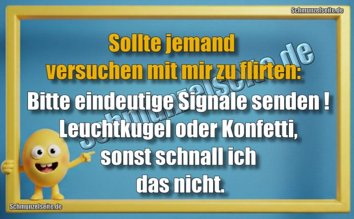 Sollte jemand versuchen mit mir zu flirten: Bitte eindeutige Signale senden! Leuchtkugel oder Konfetti, sonst schnall ich das nicht.