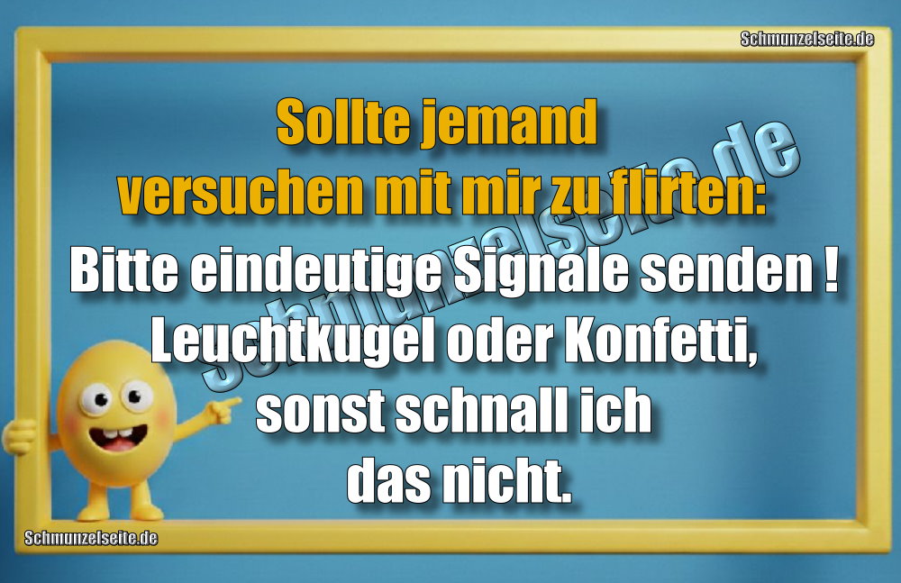 Sollte jemand versuchen mit mir zu flirten: Bitte eindeutige Signale senden! Leuchtkugel oder Konfetti, sonst schnall ich das nicht.