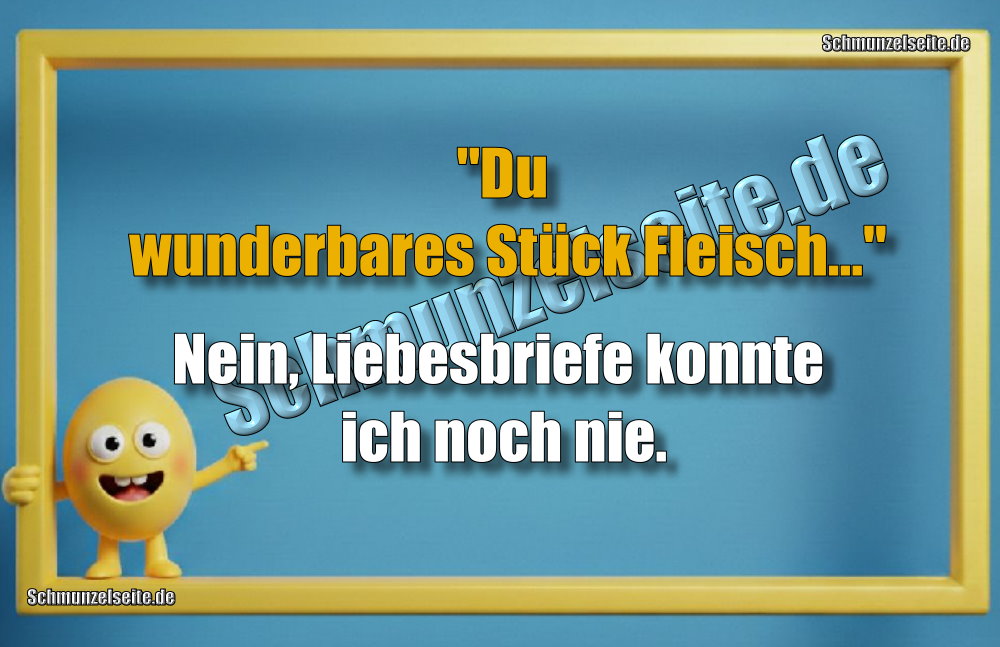 "Du wunderbares Stück Fleisch..." Nein, Liebesbriefe konnte ich noch nie.