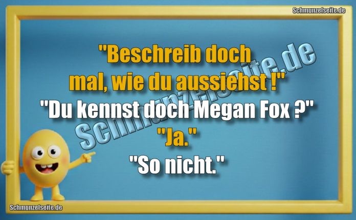 "Beschreib doch mal, wie du aussiehst!" "Du kennst doch Megan Fox?" "Ja." "So nicht."