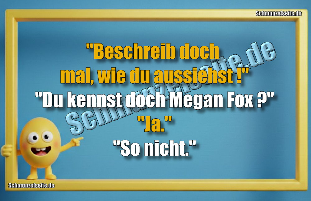 "Beschreib doch mal, wie du aussiehst!" "Du kennst doch Megan Fox?" "Ja." "So nicht."
