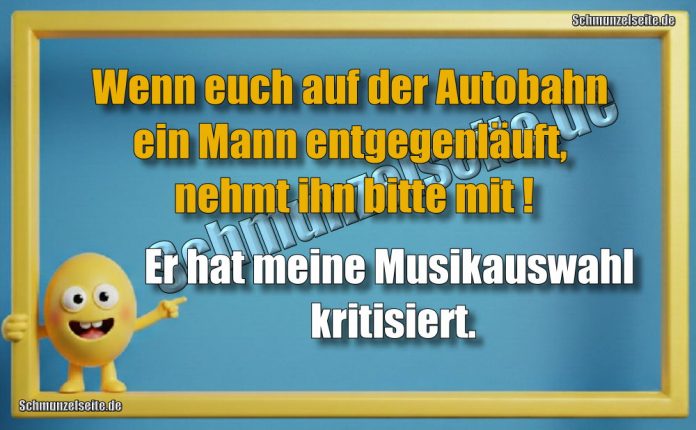 Wenn euch auf der Autobahn ein Mann entgegenläuft, nehmt ihn bitte mit! Er hat meine Musikauswahl kritisiert.