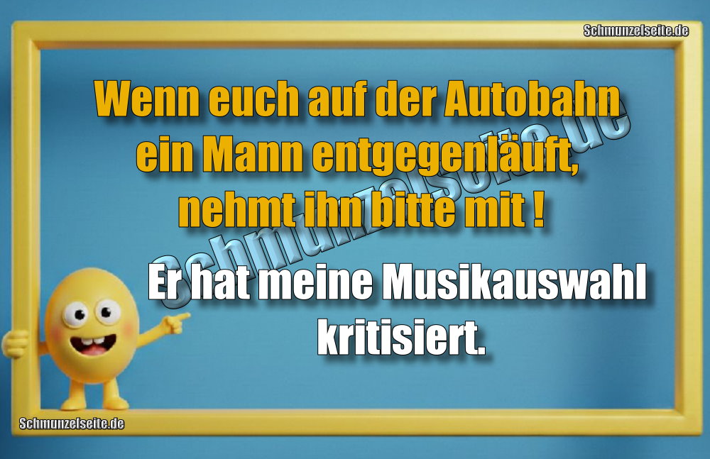 Wenn euch auf der Autobahn ein Mann entgegenläuft, nehmt ihn bitte mit! Er hat meine Musikauswahl kritisiert.