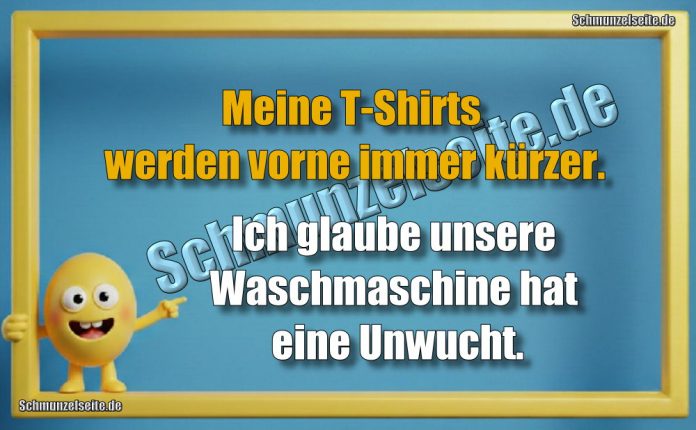 Meine T-Shirts werden vorne immer kürzer. Ich glaube unsere Waschmaschine hat eine Unwucht.