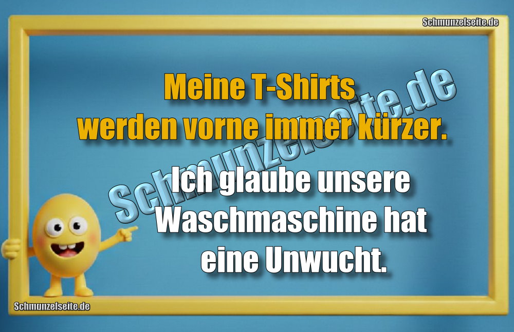 Meine T-Shirts werden vorne immer kürzer. Ich glaube unsere Waschmaschine hat eine Unwucht.