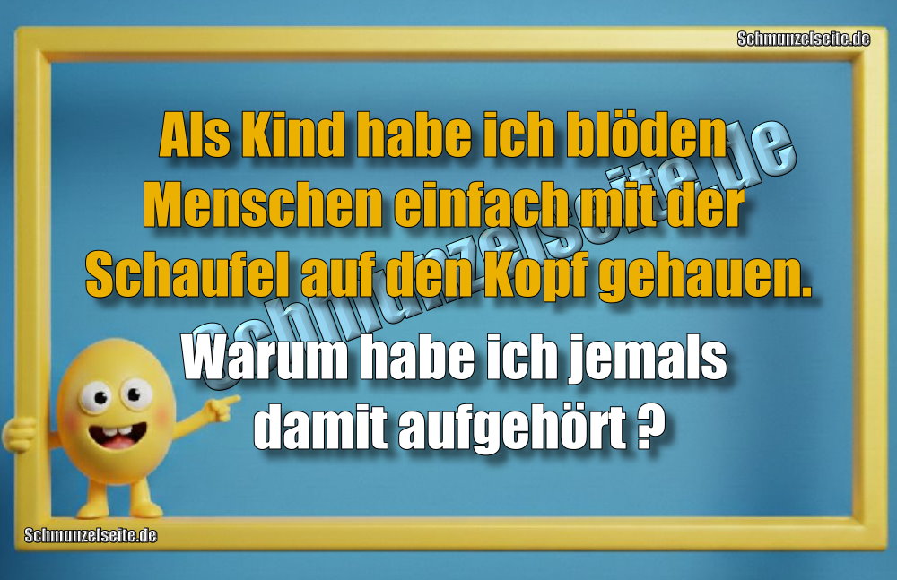 Als Kind habe ich blöden Menschen einfach mit der Schaufel auf den Kopf gehauen. Warum habe ich jemals damit aufgehört?
