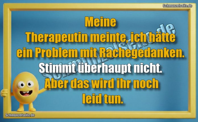 Meine Therapeutin meinte, ich hätte ein Problem mit Rachegedanken. Stimmt überhaupt nicht. Aber das wird ihr noch leid tun.