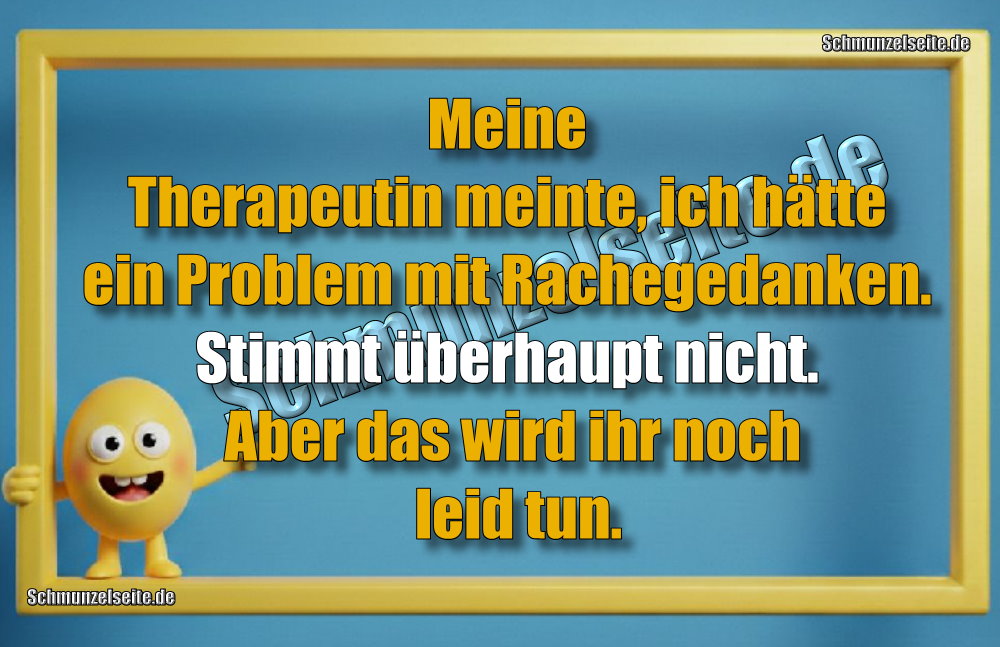 Meine Therapeutin meinte, ich hätte ein Problem mit Rachegedanken. Stimmt überhaupt nicht. Aber das wird ihr noch leid tun.