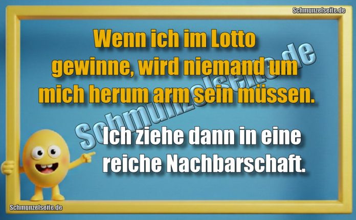 Wenn ich im Lotto gewinne, wird niemand um mich herum arm sein müssen. Ich ziehe dann in eine reiche Nachbarschaft.