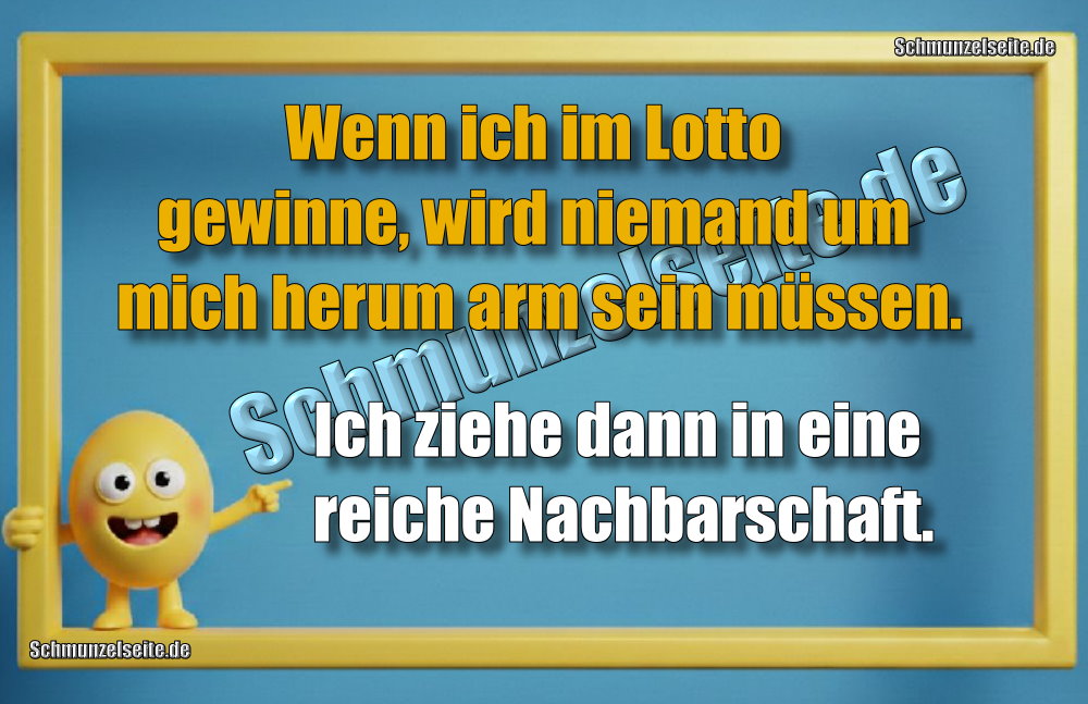 Wenn ich im Lotto gewinne, wird niemand um mich herum arm sein müssen. Ich ziehe dann in eine reiche Nachbarschaft.