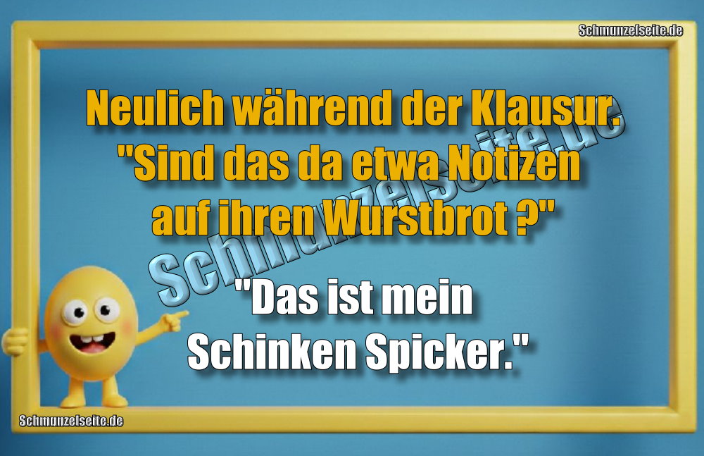 Neulich während der Klausur. "Sind das da etwa Notizen auf ihren Wurstbrot?" "Das ist mein Schinken Spicker."